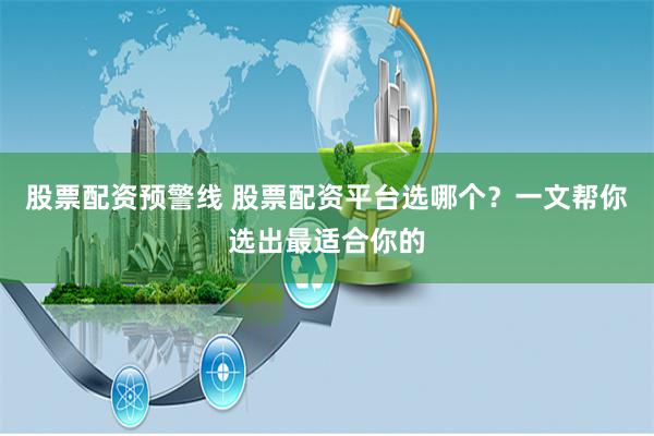 股票配资预警线 股票配资平台选哪个？一文帮你选出最适合你的